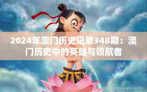 2024年澳门历史记录348期:澳门历史中的英雄与领航者