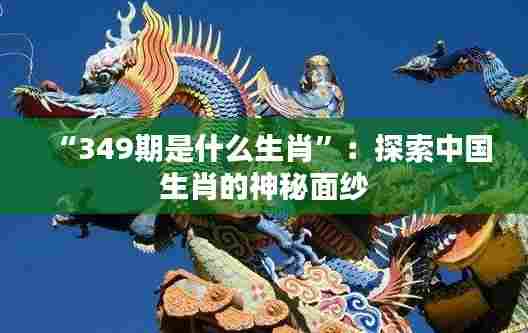 “349期是什么生肖”:探索中国生肖的神秘面纱