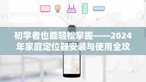 初学者指南,2024年家庭定位器安装与使用全攻略