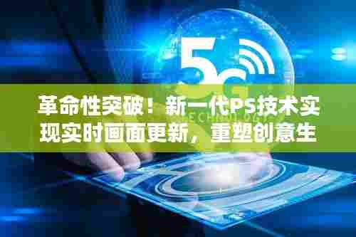 新一代PS技术实现实时画面更新,重塑创意生活,革命性突破!