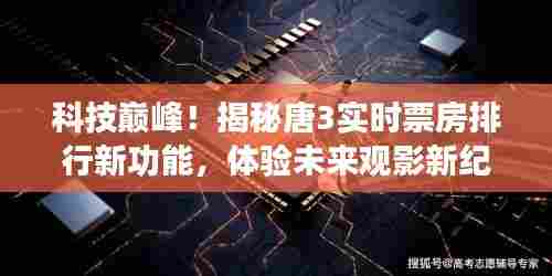 科技巅峰揭秘，唐3实时票房排行新功能，开启未来观影新纪元体验