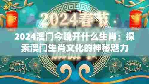 2024澳门今晚开什么生肖:探索澳门生肖文化的神秘魅力