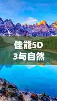 佳能5D3与自然美景的摄影之旅,寻找内心平静的美好邂逅