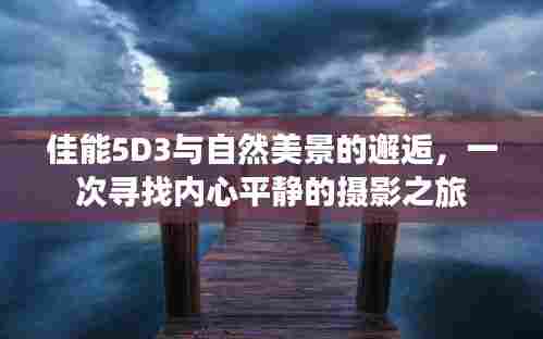 佳能5D3与自然美景的摄影之旅,寻找内心平静的美好邂逅