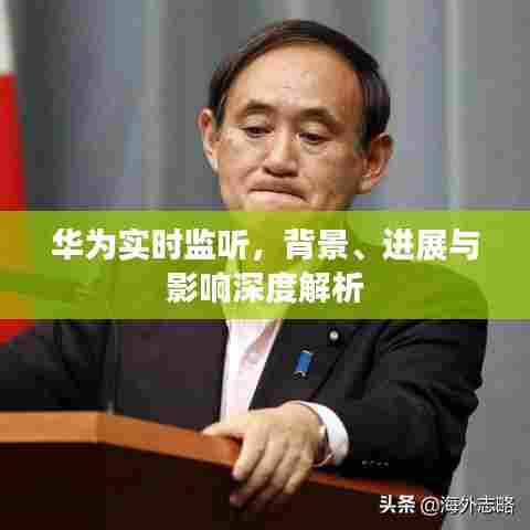 华为实时监听,背景解析、最新进展与影响探讨