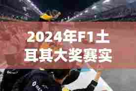 速度与激情的不眠之夜,2024年F1土耳其大奖赛实时战报