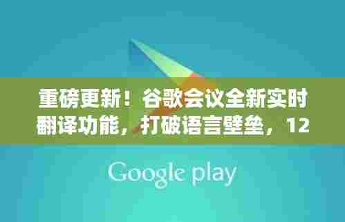 谷歌会议全新实时翻译功能上线,打破语言壁垒,震撼来袭!