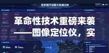 图像定位仪开启智能生活新纪元,实时位置追踪的革命性技术重磅来袭