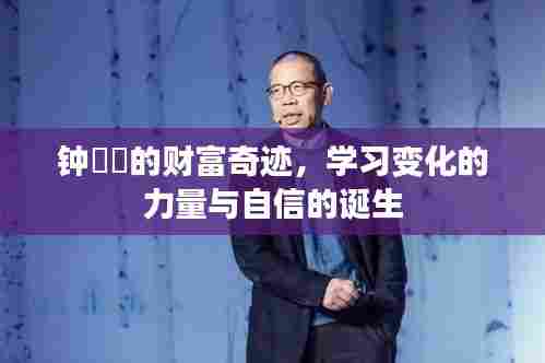 钟睒睒的财富奇迹,变化的力量与自信的诞生之路