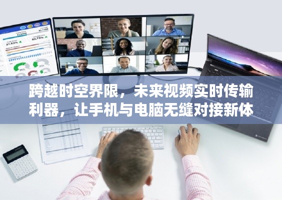 跨越时空界限,未来视频实时传输利器,手机电脑无缝对接新体验