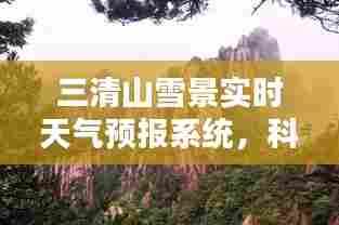 三清山雪景实时天气预报系统，科技助力，雪域美景尽在掌控之中