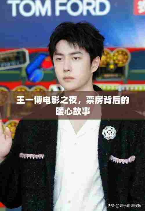 王一博电影之夜,票房背后的温暖故事