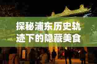 探秘浦东美食宝藏,十二月廿二实时探寻浦东二十四路小巷特色美食之旅