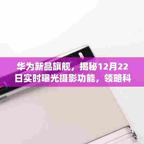 华为新品旗舰揭秘,实时曝光摄影功能与科技重塑摄影艺术之旅