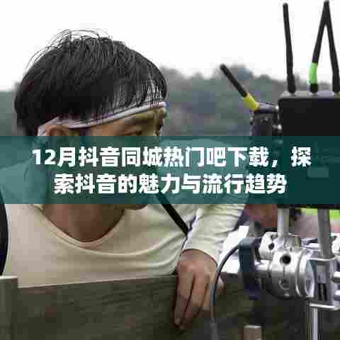 12月抖音同城热门下载,探索魅力与流行趋势