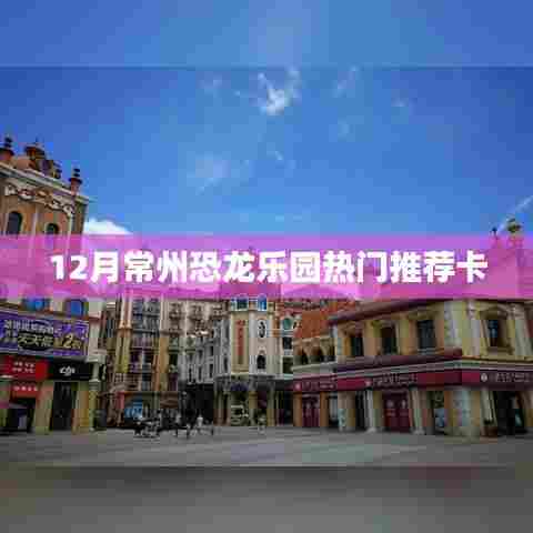 常州恐龙乐园十二月游玩攻略与热门推荐卡
