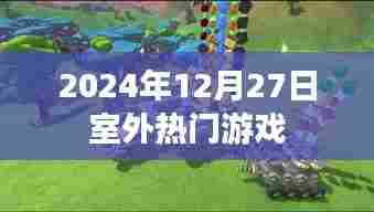 室外热门游戏推荐,2024年12月27日不容错过