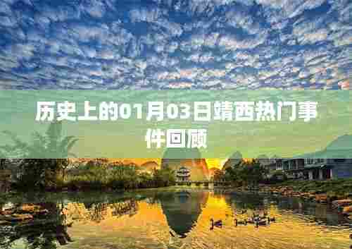 靖西历史热门事件回顾,一月三日回顾与展望