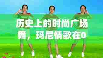 历史时尚广场舞,玛尼情歌绽放风采