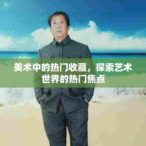 美术收藏热门与艺术世界焦点探索