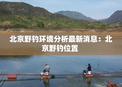 北京野钓环境分析最新消息：北京野钓位置 
