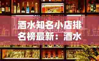 酒水知名小店排名榜最新:酒水品牌大全
