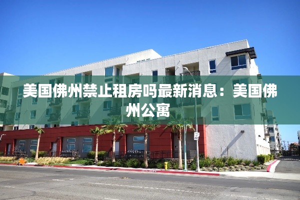 美国佛州禁止租房吗最新消息：美国佛州公寓 