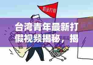 台湾青年最新打假视频揭秘,揭露真相,倡导诚信消费时代来临