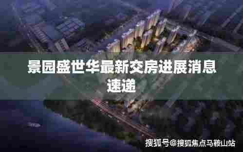 景园盛世华最新交房进展消息速递