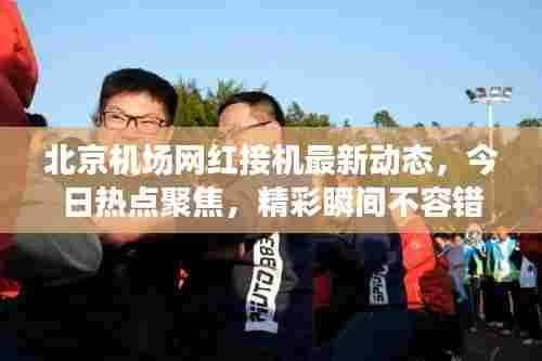 北京机场网红接机最新动态，今日热点聚焦，精彩瞬间不容错过