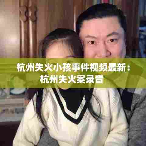 杭州失火小孩事件视频最新：杭州失火案录音 