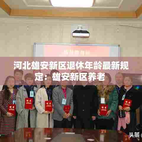 河北雄安新区退休年龄最新规定：雄安新区养老 