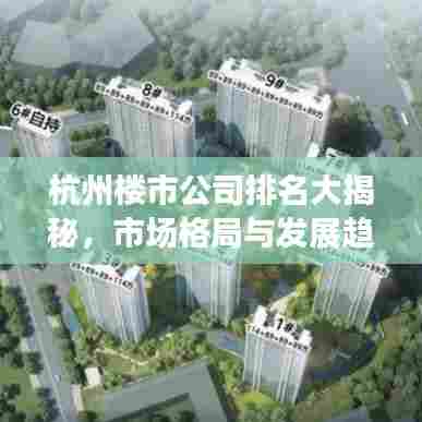 杭州楼市公司排名大揭秘,市场格局与发展趋势深度洞察
