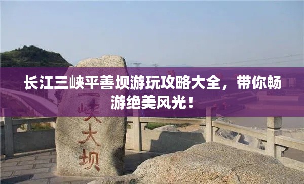 长江三峡平善坝游玩攻略大全,带你畅游绝美风光!