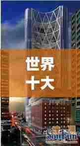 世界十大最具创意脑洞大楼排行榜,震撼建筑令人叹为观止!