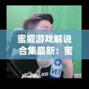 蜜獾游戏解说 合集最新：蜜獾解说在哪里直播 