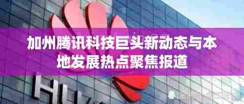 加州腾讯科技巨头新动态与本地发展热点聚焦报道