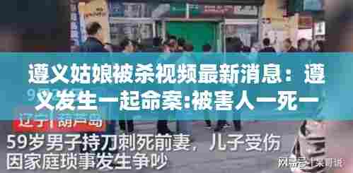 遵义姑娘被杀视频最新消息:遵义发生一起命案:被害人一死一伤