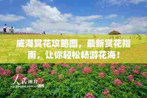 威海赏花攻略图,最新赏花指南,让你轻松畅游花海!