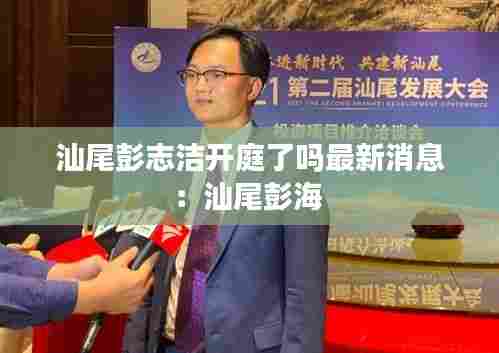 汕尾彭志洁开庭了吗最新消息:汕尾彭海