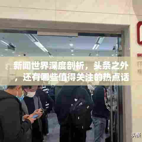 新闻世界深度剖析，头条之外，还有哪些值得关注的热点话题？