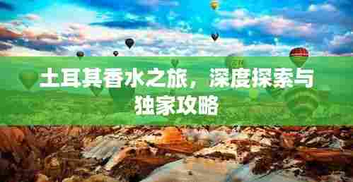 土耳其香水之旅，深度探索与独家攻略