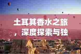 土耳其香水之旅,深度探索与独家攻略