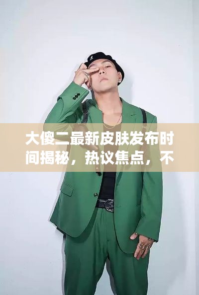 大傻二最新皮肤发布时间揭秘，热议焦点，不容错过！