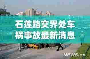 石莲路交界处车祸事故最新消息:莲石路起点、终点