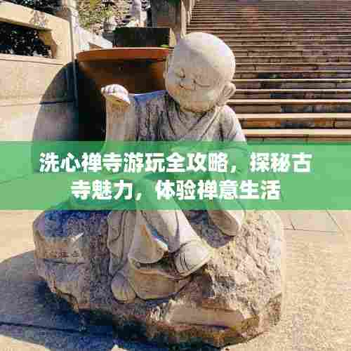 洗心禅寺游玩全攻略,探秘古寺魅力,体验禅意生活