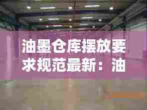 油墨仓库摆放要求规范最新:油墨车间存放