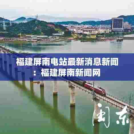 福建屏南电站最新消息新闻:福建屏南新闻网