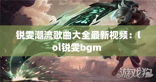 锐雯潮流歌曲大全最新视频:lol锐雯bgm