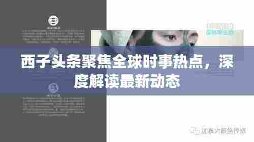 西子头条聚焦全球时事热点,深度解读最新动态